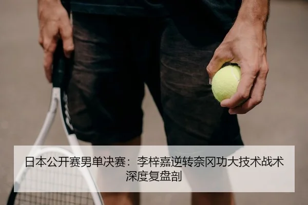日本公开赛男单决赛：李梓嘉逆转奈冈功大技术战术深度复盘剖