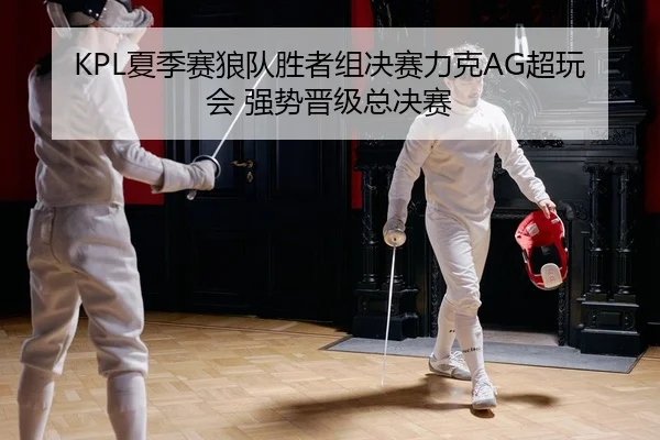 KPL夏季赛狼队胜者组决赛力克AG超玩会 强势晋级总决赛